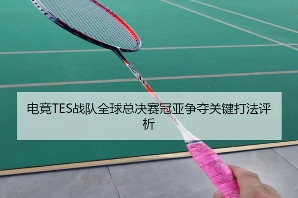 电竞TES战队全球总决赛冠亚争夺关键打法评析